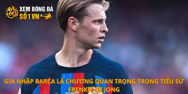 Gia nhập Barca là chương quan trọng trong tiểu sử Frenkie de Jong