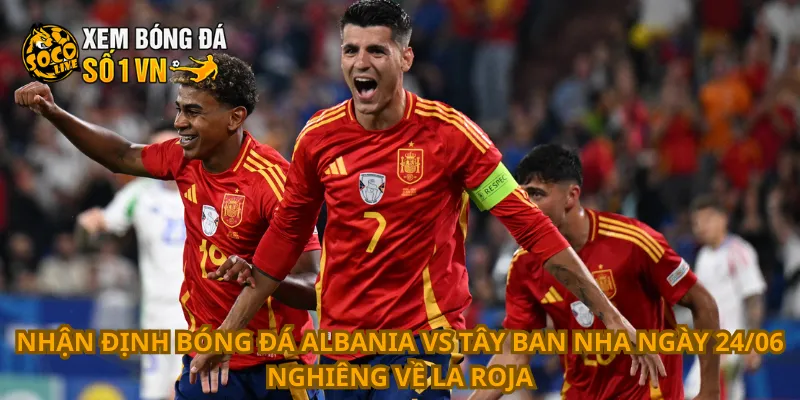 Nhận định bóng đá Albania vs Tây Ban Nha ngày 24/06 nghiêng về La Roja