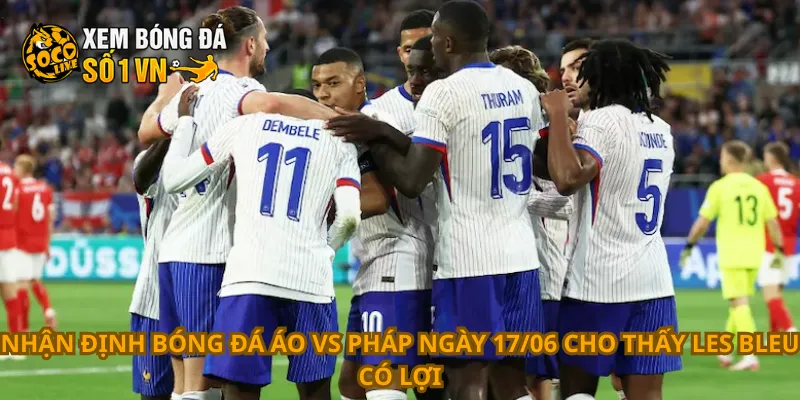 Nhận định bóng đá Áo vs Pháp ngày 17/06 cho thấy Les Bleu có lợi