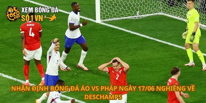 Nhận định bóng đá Áo vs Pháp ngày 17/06 nghiêng về Deschamps