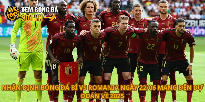 Nhận định bóng đá Bỉ vs Romania ngày 22/06 mang đến dự đoán về 2025