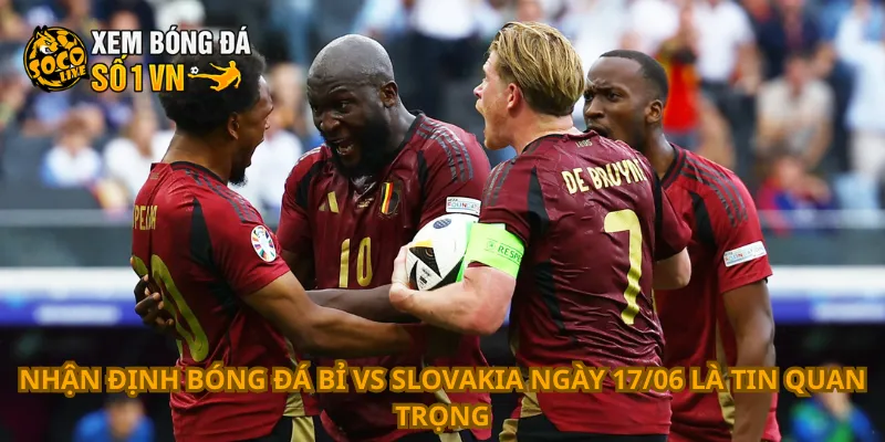 Nhận định bóng đá Bỉ vs Slovakia ngày 17/06 là tin quan trọng