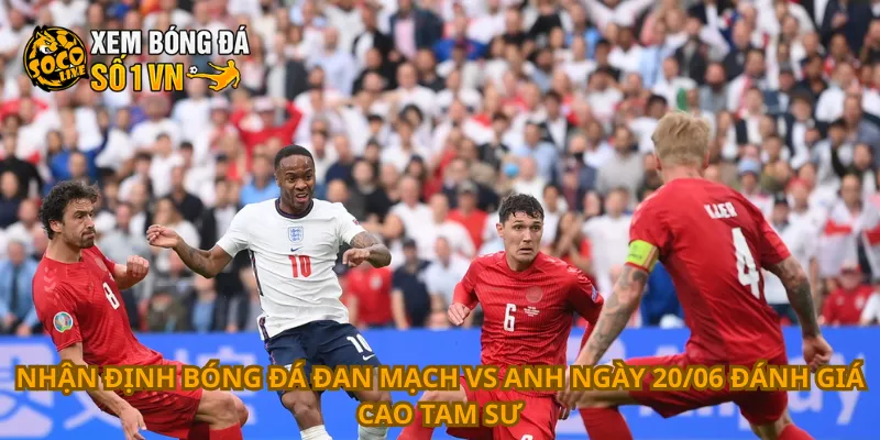 Nhận định bóng đá Đan Mạch vs Anh ngày 20/06 đánh giá cao Tam Sư