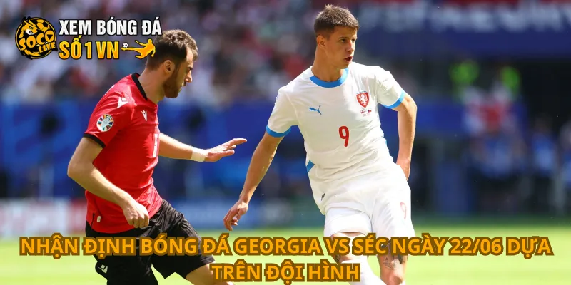 Nhận Định Bóng Đá Georgia Vs Séc Ngày 22/06 1 Nhận định bóng đá Georgia vs Séc ngày 22/06 dựa trên đội hình