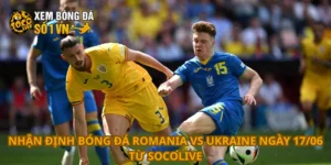 Nhận định bóng đá Romania vs Ukraine ngày 17/06