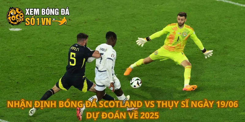 Nhận định bóng đá Scotland vs Thụy Sĩ ngày 19/06 dự đoán về 2025
