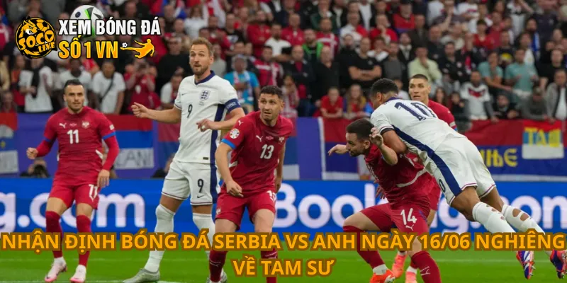 Nhận định bóng đá Serbia vs Anh ngày 16/06 nghiêng về Tam Sư