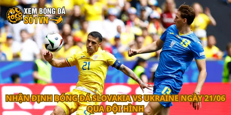 Nhận định bóng đá Slovakia vs Ukraine ngày 21/06 qua đội hình
