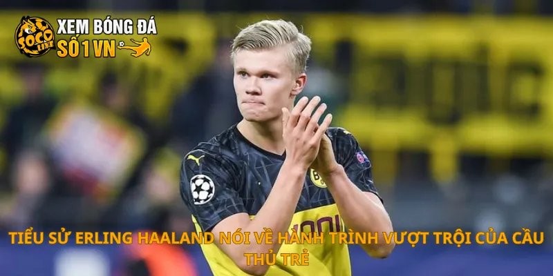 Tiểu sử Erling Haaland nói về hành trình vượt trội của cầu thủ trẻ
