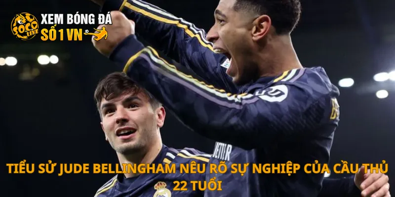 Tiểu sử Jude Bellingham nêu rõ sự nghiệp của cầu thủ 22 tuổi